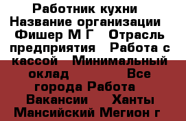 Работник кухни › Название организации ­ Фишер М.Г › Отрасль предприятия ­ Работа с кассой › Минимальный оклад ­ 19 000 - Все города Работа » Вакансии   . Ханты-Мансийский,Мегион г.